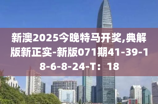 新澳2025今晚特馬開獎(jiǎng),典解版新正實(shí)-新版071期41-39-18-6-8-24-T：18