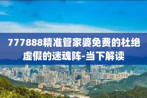 777888精準(zhǔn)管家婆免費(fèi)的杜絕虛假的迷魂陣-當(dāng)下解讀
