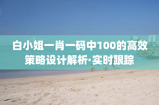 白小姐一肖一碼中100的高效策略設(shè)計解析·實時跟蹤