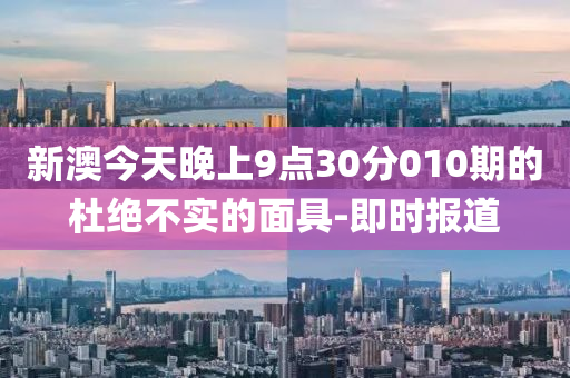 新澳今天晚上9點30分010期的杜絕不實的面具-即時報道