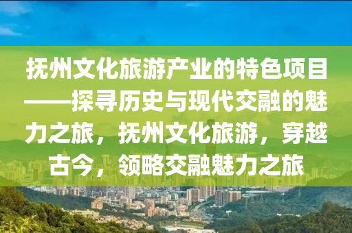 撫州文化旅游產(chǎn)業(yè)的特色項目——探尋歷史與現(xiàn)代交融的魅力之旅，撫州文化旅游，穿越古今，領(lǐng)略交融魅力之旅
