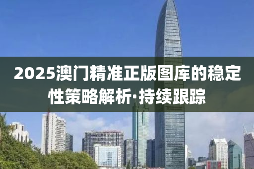 2025澳門(mén)精準(zhǔn)正版圖庫(kù)的穩(wěn)定性策略解析·持續(xù)跟蹤