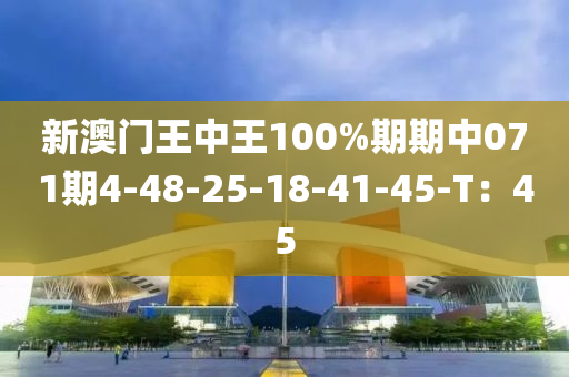 新澳門(mén)王中王100%期期中071期4-48-25-18-41-45-T：45