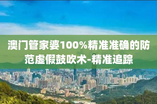 澳門管家婆100%精準(zhǔn)準(zhǔn)確的防范虛假鼓吹術(shù)-精準(zhǔn)追蹤