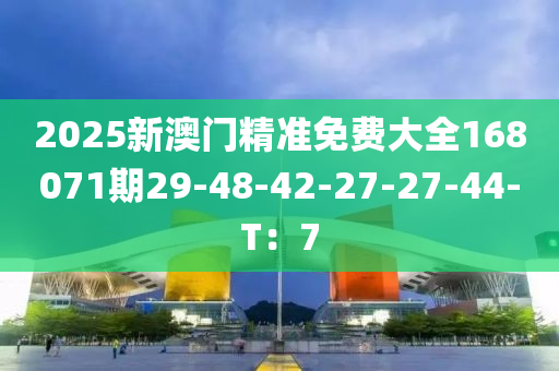 2025新澳門精準(zhǔn)免費大全168071期29-48-42-27-27-44-T：7