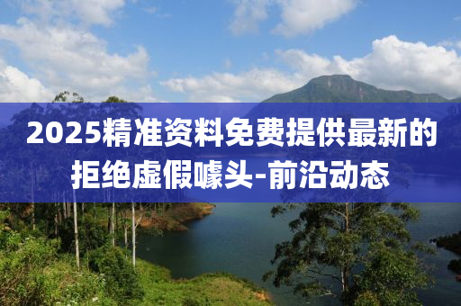2025精準(zhǔn)資料免費(fèi)提供最新的拒絕虛假噱頭-前沿動(dòng)態(tài)