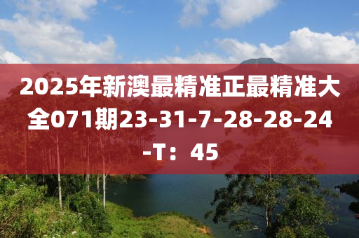 2025年新澳最精準正最精準大全071期23-31-7-28-28-24-T：45