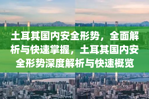 土耳其國內(nèi)安全形勢，全面解析與快速掌握，土耳其國內(nèi)安全形勢深度解析與快速概覽