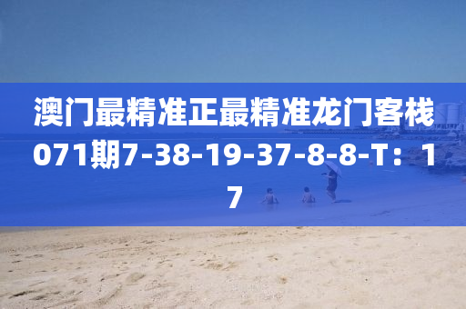 澳門最精準正最精準龍門客棧071期7-38-19-37-8-8-T：17