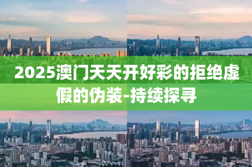 2025澳門天天開好彩的拒絕虛假的偽裝-持續(xù)探尋