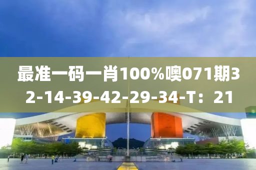 最準(zhǔn)一碼一肖100%噢071期32-14-39-42-29-34-T：21