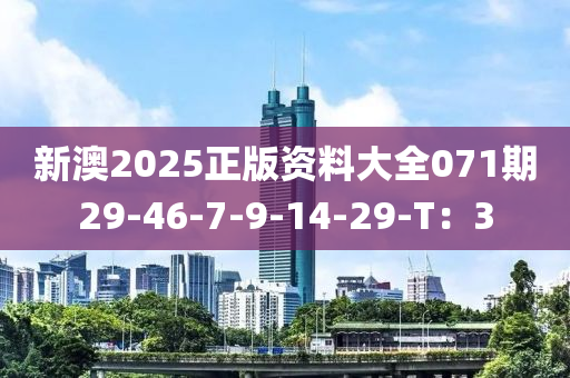 新澳2025正版資料大全071期29-46-7-9-14-29-T：3