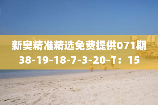 新奧精準(zhǔn)精選免費提供071期38-19-18-7-3-20-T：15