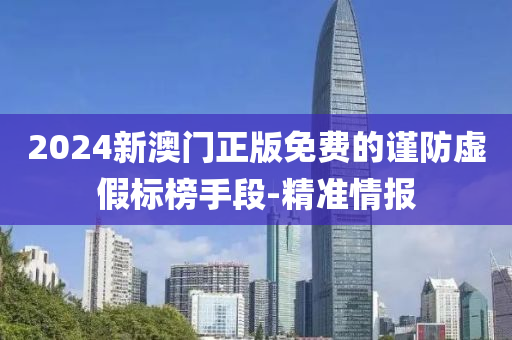 2024新澳門(mén)正版免費(fèi)的謹(jǐn)防虛假標(biāo)榜手段-精準(zhǔn)情報(bào)