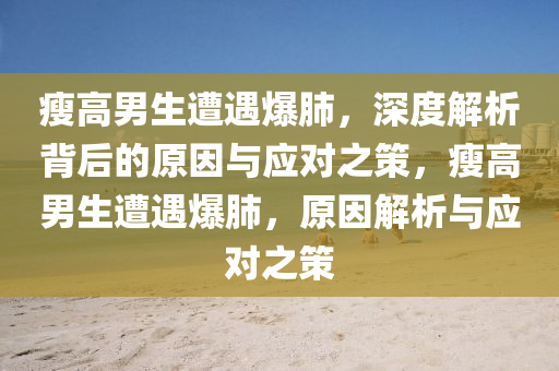 瘦高男生遭遇爆肺，深度解析背后的原因與應(yīng)對(duì)之策，瘦高男生遭遇爆肺，原因解析與應(yīng)對(duì)之策
