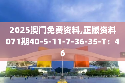 2025澳門免費(fèi)資料,正版資料071期40-5-11-7-36-35-T：46