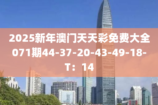 2025新年澳門天天彩免費(fèi)大全071期44-37-20-43-49-18-T：14