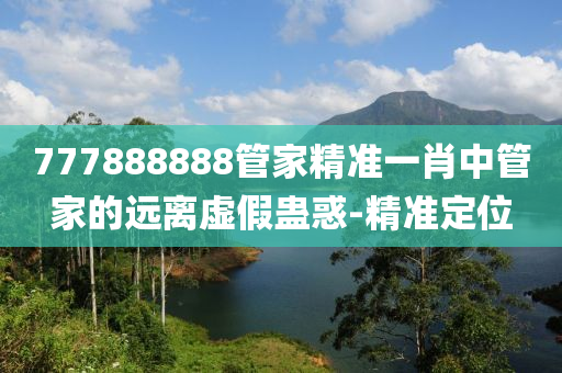 777888888管家精準(zhǔn)一肖中管家的遠(yuǎn)離虛假蠱惑-精準(zhǔn)定位