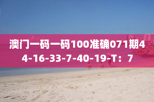 澳門一碼一碼100準(zhǔn)確071期44-16-33-7-40-19-T：7