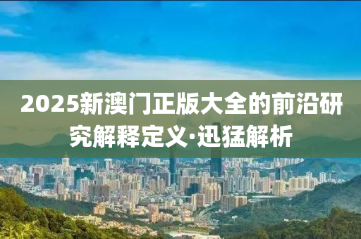 2025新澳門正版大全的前沿研究解釋定義·迅猛解析