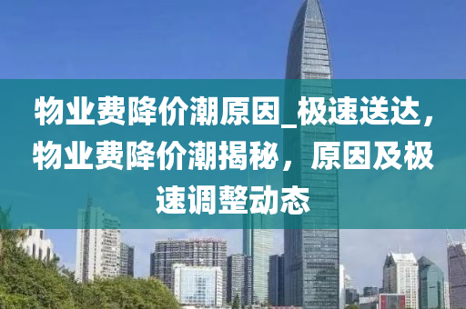 物業(yè)費(fèi)降價(jià)潮原因_極速送達(dá)，物業(yè)費(fèi)降價(jià)潮揭秘，原因及極速調(diào)整動(dòng)態(tài)