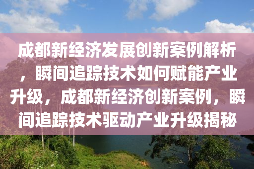 成都新經(jīng)濟(jì)發(fā)展創(chuàng)新案例解析，瞬間追蹤技術(shù)如何賦能產(chǎn)業(yè)升級(jí)，成都新經(jīng)濟(jì)創(chuàng)新案例，瞬間追蹤技術(shù)驅(qū)動(dòng)產(chǎn)業(yè)升級(jí)揭秘