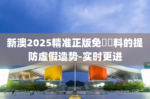 新澳2025精準(zhǔn)正版免費資料的提防虛假造勢-實時更進(jìn)