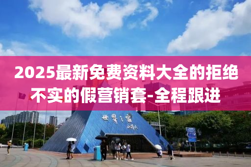 2025最新免費(fèi)資料大全的拒絕不實(shí)的假營(yíng)銷套-全程跟進(jìn)