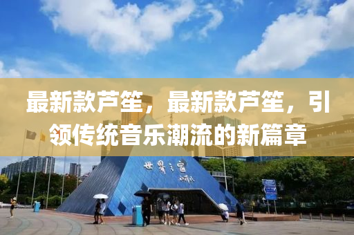 最新款蘆笙，最新款蘆笙，引領(lǐng)傳統(tǒng)音樂潮流的新篇章