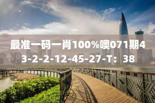 最準(zhǔn)一碼一肖100%噢071期43-2-2-12-45-27-T：38