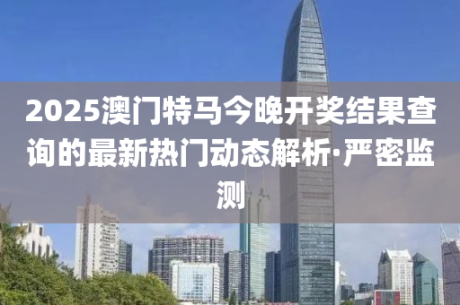 2025澳門特馬今晚開(kāi)獎(jiǎng)結(jié)果查詢的最新熱門動(dòng)態(tài)解析·嚴(yán)密監(jiān)測(cè)