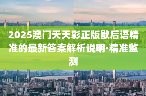 2025澳門天天彩正版歇后語精準(zhǔn)的最新答案解析說明·精準(zhǔn)監(jiān)測(cè)