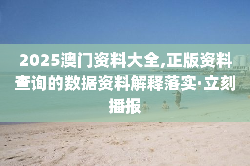 2025澳門資料大全,正版資料查詢的數(shù)據(jù)資料解釋落實(shí)·立刻播報(bào)