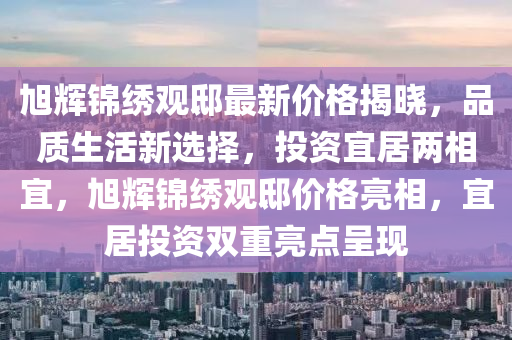旭輝錦繡觀邸最新價格揭曉，品質(zhì)生活新選擇，投資宜居兩相宜，旭輝錦繡觀邸價格亮相，宜居投資雙重亮點呈現(xiàn)