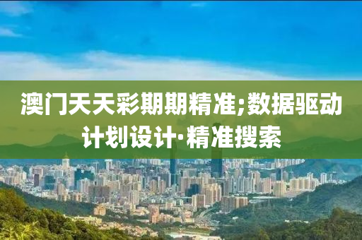 澳門天天彩期期精準;數(shù)據(jù)驅(qū)動計劃設(shè)計·精準搜索