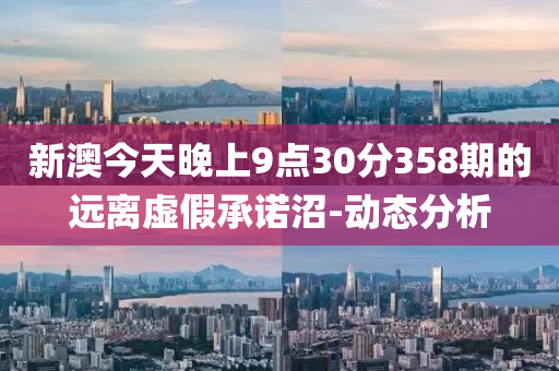 新澳今天晚上9點30分358期的遠離虛假承諾沼-動態(tài)分析