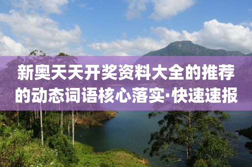 新奧天天開(kāi)獎(jiǎng)資料大全的推薦的動(dòng)態(tài)詞語(yǔ)核心落實(shí)·快速速報(bào)