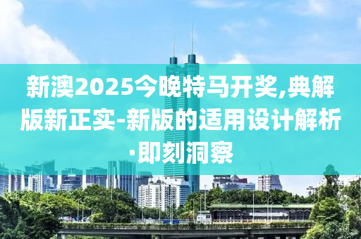 新澳2025今晚特馬開獎,典解版新正實(shí)-新版的適用設(shè)計解析·即刻洞察