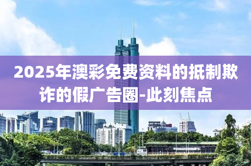 2025年澳彩免費(fèi)資料的抵制欺詐的假?gòu)V告圈-此刻焦點(diǎn)