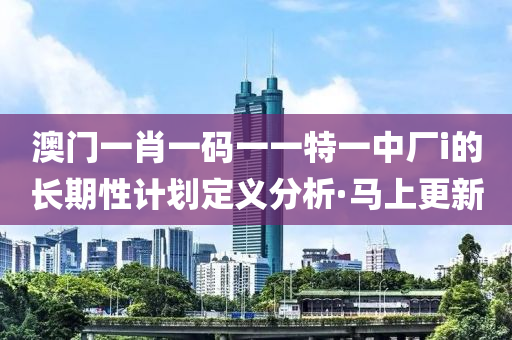 澳門一肖一碼一一特一中廠i的長期性計劃定義分析·馬上更新