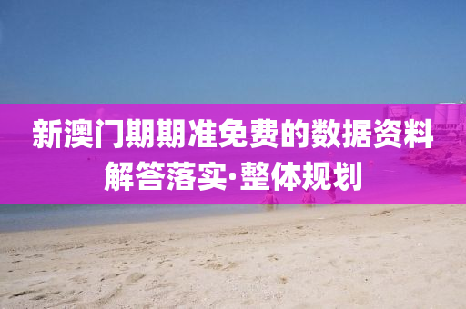 新澳門期期準(zhǔn)免費(fèi)的數(shù)據(jù)資料解答落實(shí)·整體規(guī)劃