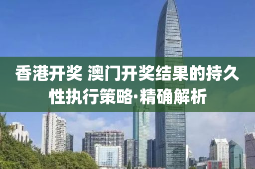 香港開獎 澳門開獎結(jié)果的持久性執(zhí)行策略·精確解析