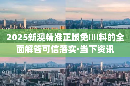 2025新澳精準(zhǔn)正版免費(fèi)資料的全面解答可信落實(shí)·當(dāng)下資訊