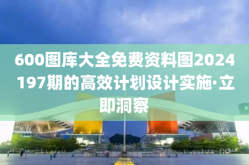 600圖庫大全免費資料圖2024197期的高效計劃設(shè)計實施·立即洞察