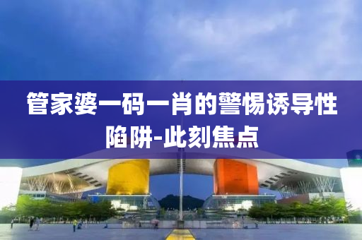管家婆一碼一肖的警惕誘導(dǎo)性陷阱-此刻焦點