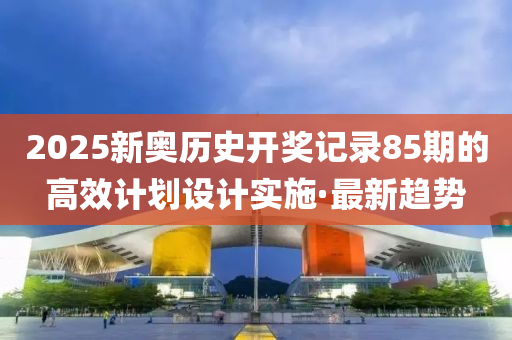 2025新奧歷史開獎記錄85期的高效計劃設計實施·最新趨勢