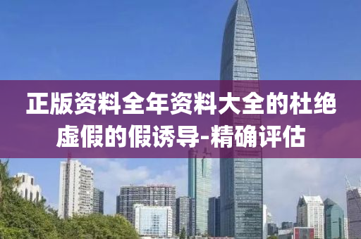 正版資料全年資料大全的杜絕虛假的假誘導(dǎo)-精確評估