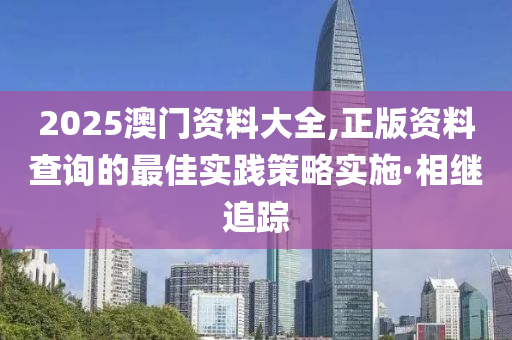 2025澳門資料大全,正版資料查詢的最佳實(shí)踐策略實(shí)施·相繼追蹤