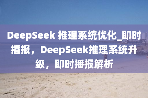 DeepSeek 推理系統(tǒng)優(yōu)化_即時(shí)播報(bào)，DeepSeek推理系統(tǒng)升級，即時(shí)播報(bào)解析