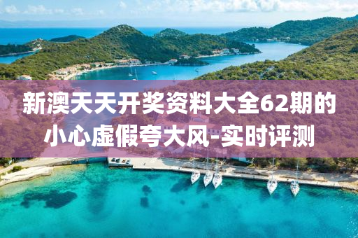 新澳天天開獎資料大全62期的小心虛假夸大風-實時評測